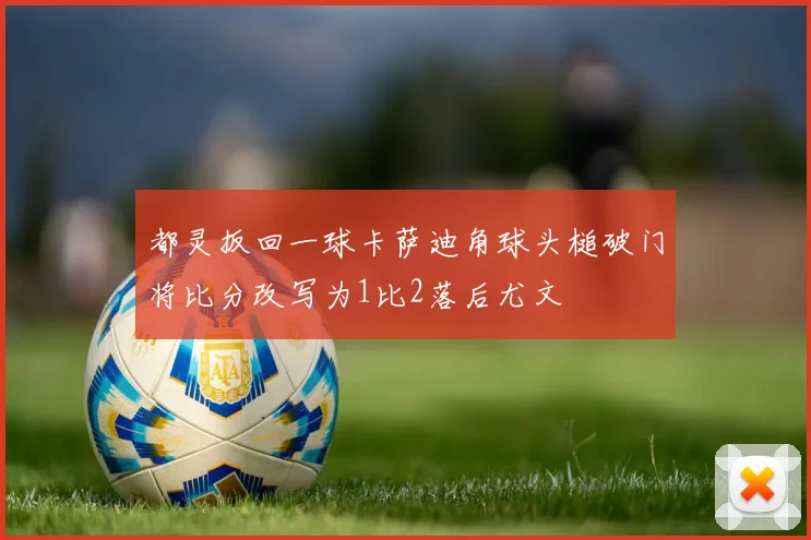 都灵扳回一球卡萨迪角球头槌破门将比分改写为1比2落后尤文