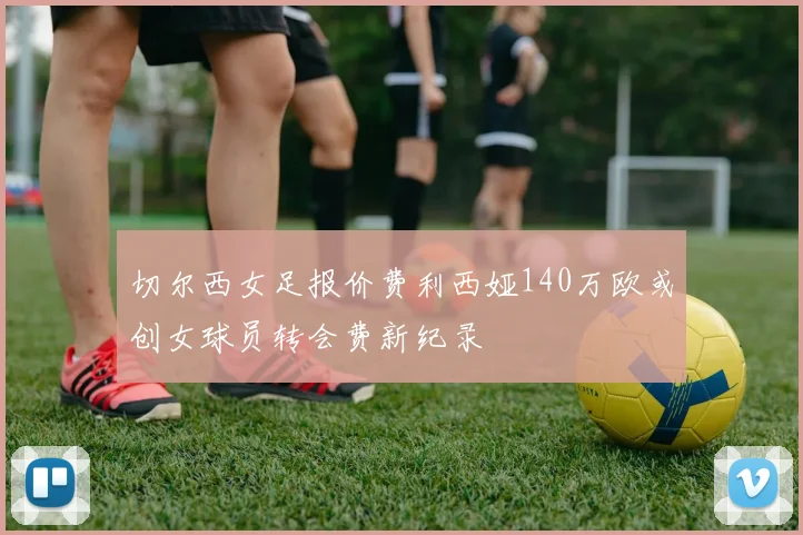 切尔西女足报价费利西娅140万欧或创女球员转会费新纪录