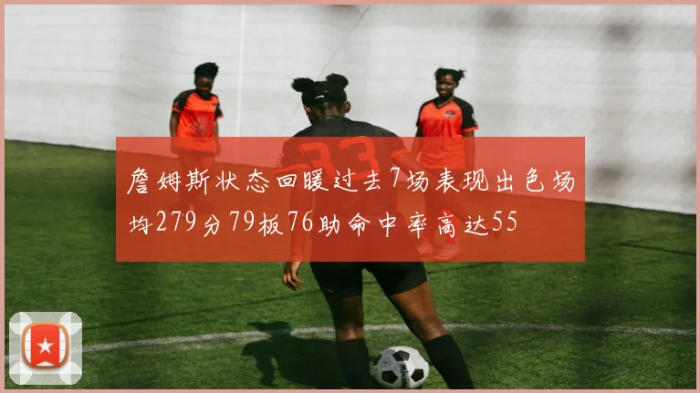 詹姆斯状态回暖过去7场表现出色场均279分79板76助命中率高达55