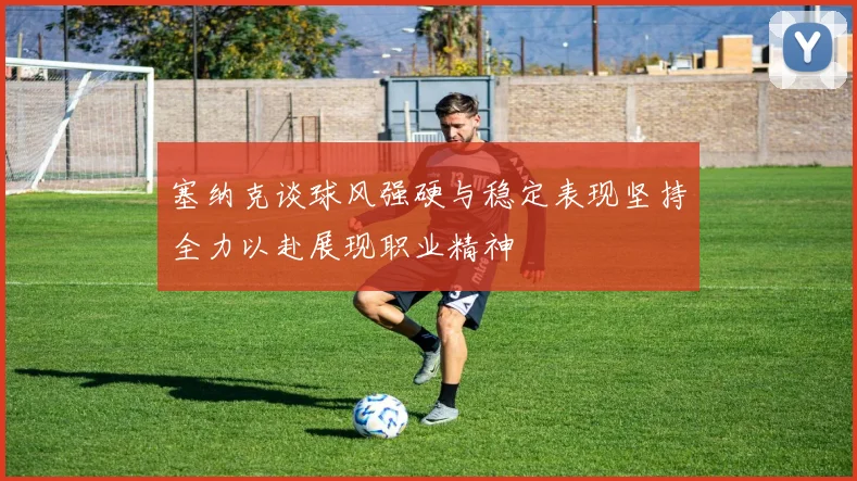 塞纳克谈球风强硬与稳定表现坚持全力以赴展现职业精神
