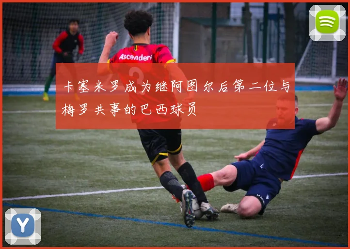 卡塞米罗成为继阿图尔后第二位与梅罗共事的巴西球员