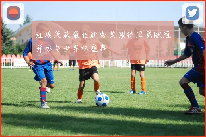 杜埃荣获最佳新秀奖期待卫冕欧冠并参与世界杯盛事