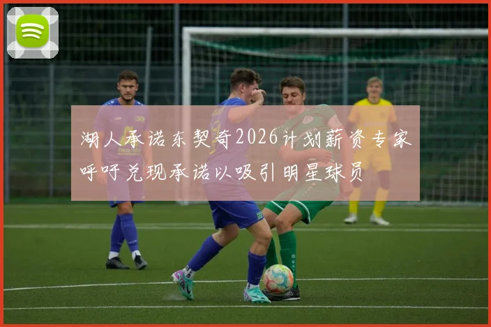湖人承诺东契奇2026计划薪资专家呼吁兑现承诺以吸引明星球员