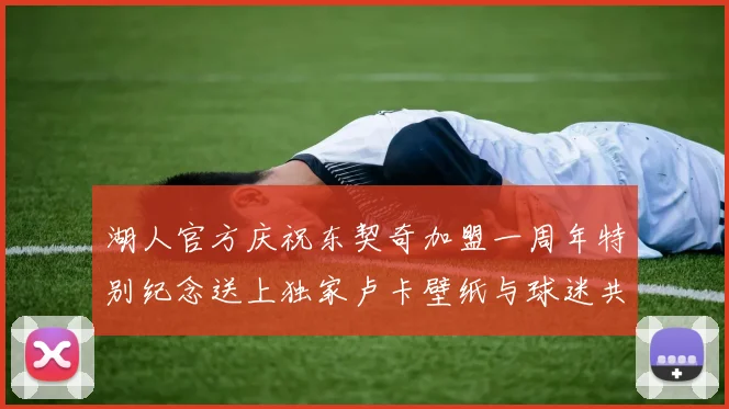 湖人官方庆祝东契奇加盟一周年特别纪念送上独家卢卡壁纸与球迷共享快乐时光