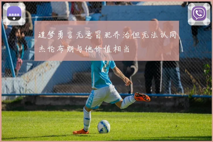 追梦勇言无意冒犯乔治但无法认同杰伦布朗与他价值相当