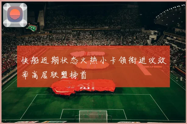 快船近期状态火热小卡领衔进攻效率高居联盟榜首