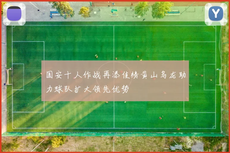 国安十人作战再添佳绩黄山乌龙助力球队扩大领先优势