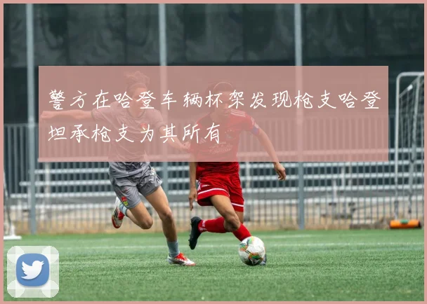 警方在哈登车辆杯架发现枪支哈登坦承枪支为其所有