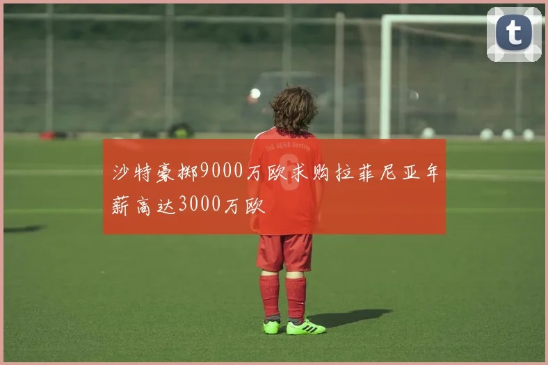 沙特豪掷9000万欧求购拉菲尼亚年薪高达3000万欧