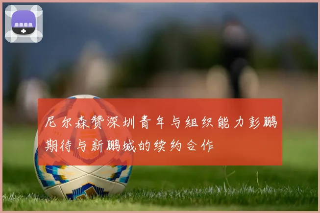 尼尔森赞深圳青年与组织能力彭鹏期待与新鹏城的续约合作