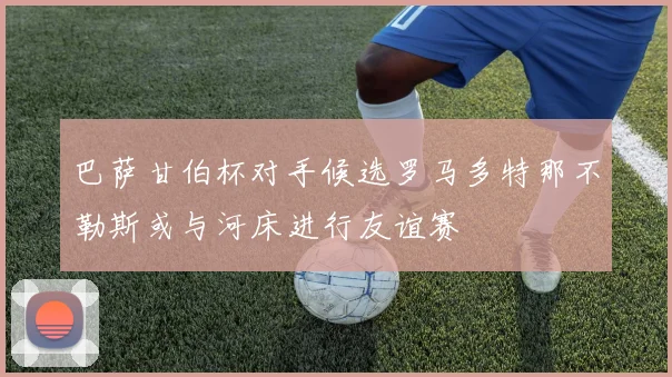 巴萨甘伯杯对手候选罗马多特那不勒斯或与河床进行友谊赛