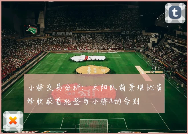 小桥交易分析：太阳队前景堪忧黄蜂收获首轮签与小桥A的告别