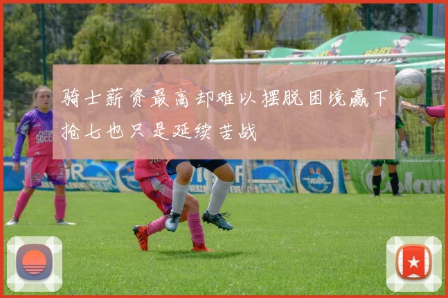 骑士薪资最高却难以摆脱困境赢下抢七也只是延续苦战