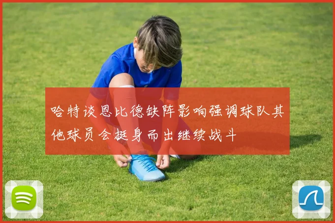 哈特谈恩比德缺阵影响强调球队其他球员会挺身而出继续战斗