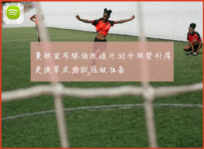 曼联宣布球场改造计划升级替补席更换草皮为欧冠做准备