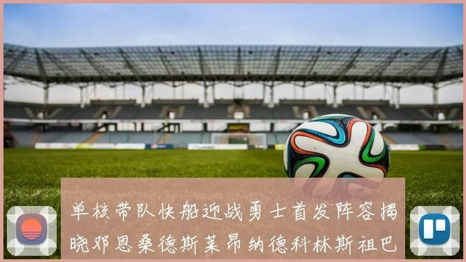 单核带队快船迎战勇士首发阵容揭晓邓恩桑德斯莱昂纳德科林斯祖巴茨齐上阵