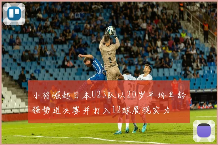 小将崛起日本U23队以20岁平均年龄强势进决赛并打入12球展现实力