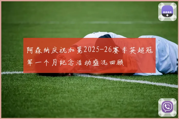 阿森纳庆祝加冕2025-26赛季英超冠军一个月纪念活动盛况回顾
