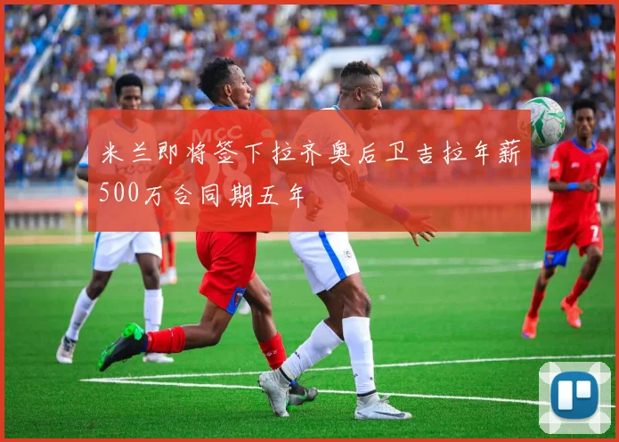 米兰即将签下拉齐奥后卫吉拉年薪500万合同期五年