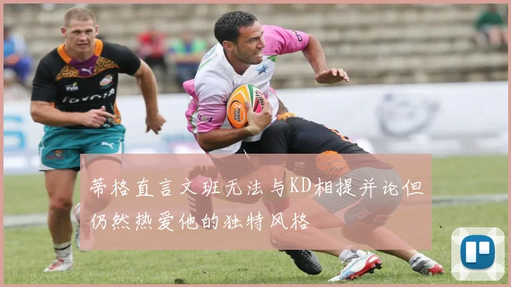 蒂格直言文班无法与KD相提并论但仍然热爱他的独特风格