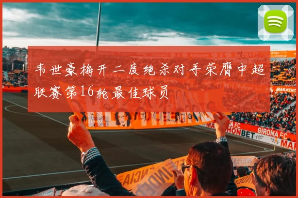 韦世豪梅开二度绝杀对手荣膺中超联赛第16轮最佳球员