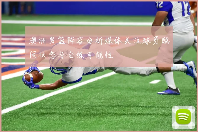 澳洲男篮阵容分析媒体关注球员赋闲状态与合练可能性