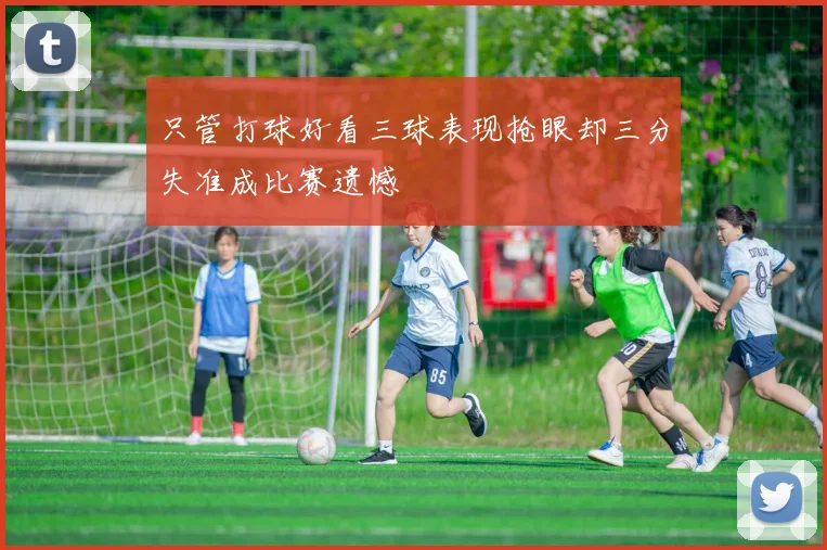 只管打球好看三球表现抢眼却三分失准成比赛遗憾