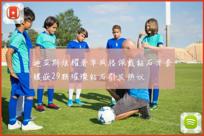 迪亚斯炫耀奢华风格佩戴钻石牙套镶嵌29颗璀璨钻石引发热议