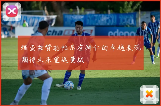 理查兹赞孔帕尼在拜仁的卓越表现期待未来重返曼城