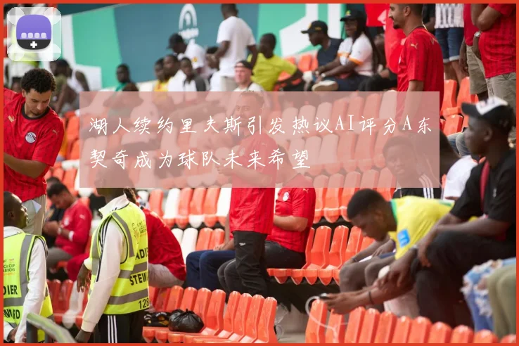 湖人续约里夫斯引发热议AI评分A东契奇成为球队未来希望