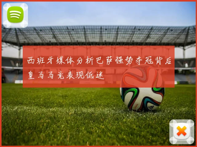 西班牙媒体分析巴萨强势夺冠背后皇马马竞表现低迷