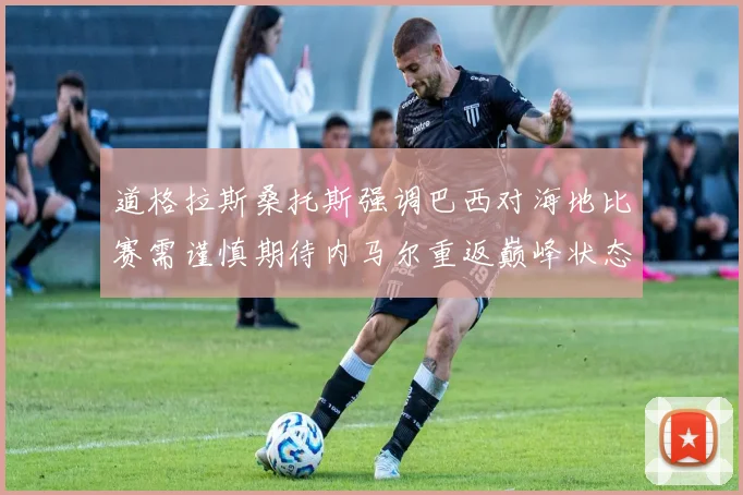 道格拉斯桑托斯强调巴西对海地比赛需谨慎期待内马尔重返巅峰状态