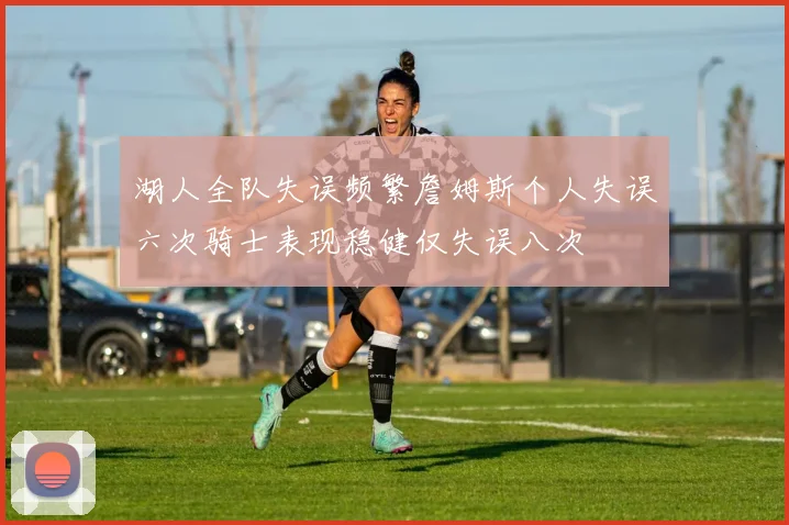 湖人全队失误频繁詹姆斯个人失误六次骑士表现稳健仅失误八次