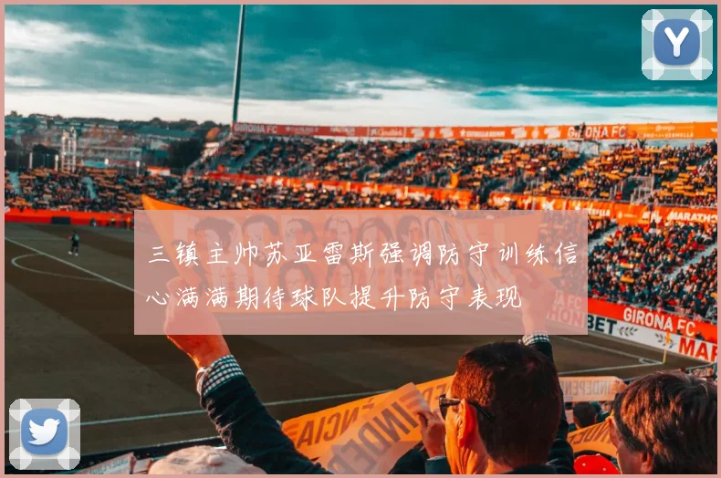 三镇主帅苏亚雷斯强调防守训练信心满满期待球队提升防守表现