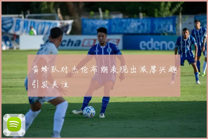 黄蜂队对杰伦布朗表现出浓厚兴趣引发关注