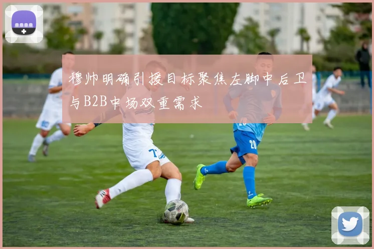 穆帅明确引援目标聚焦左脚中后卫与B2B中场双重需求