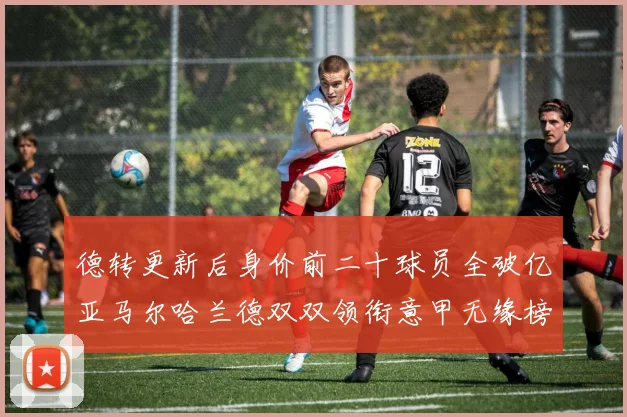 德转更新后身价前二十球员全破亿亚马尔哈兰德双双领衔意甲无缘榜单