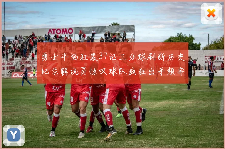勇士半场狂轰37记三分球刷新历史纪录解说员惊叹球队疯狂出手频率