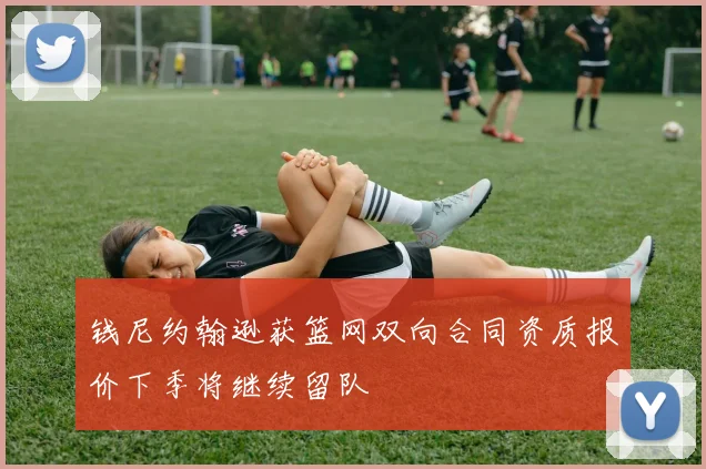 钱尼约翰逊获篮网双向合同资质报价下季将继续留队