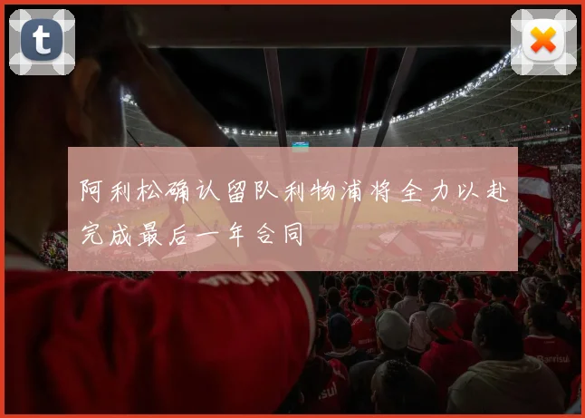 阿利松确认留队利物浦将全力以赴完成最后一年合同