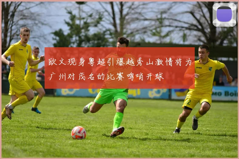 欧文现身粤超引爆越秀山激情将为广州对茂名的比赛鸣哨开球